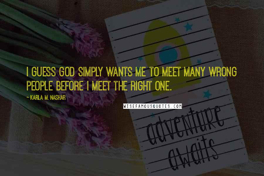 Karla M. Nashar Quotes: I guess god simply wants me to meet many wrong people before I meet the right one.