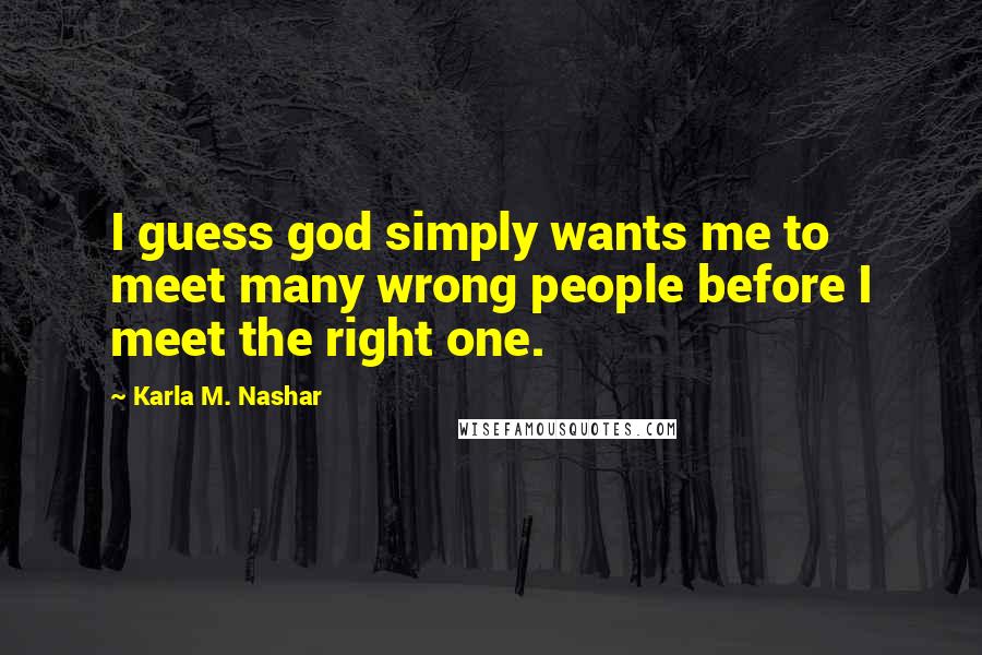 Karla M. Nashar Quotes: I guess god simply wants me to meet many wrong people before I meet the right one.