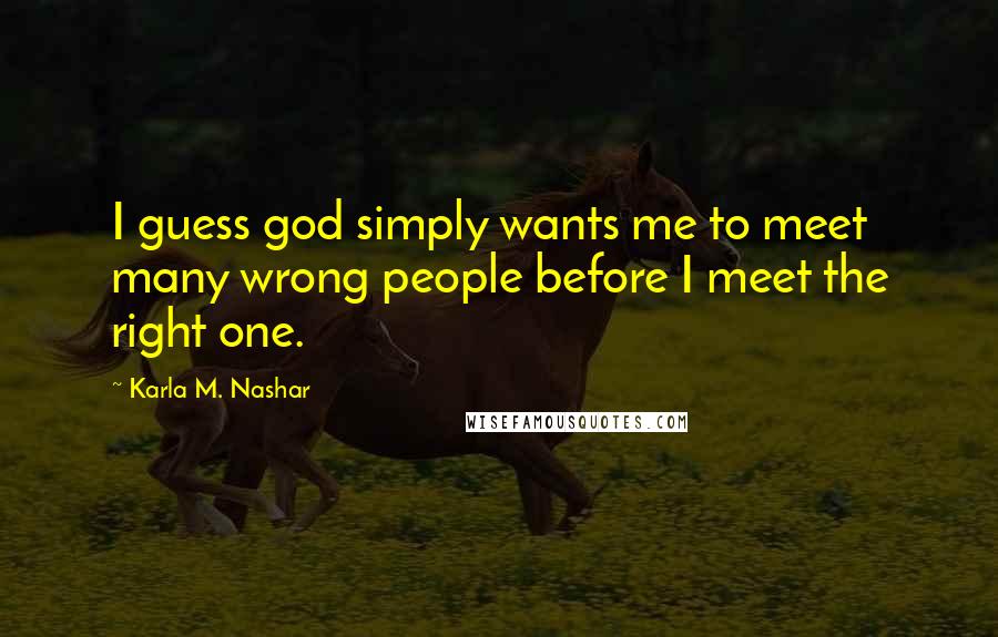 Karla M. Nashar Quotes: I guess god simply wants me to meet many wrong people before I meet the right one.