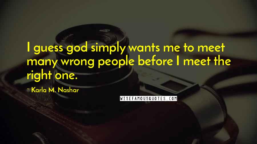 Karla M. Nashar Quotes: I guess god simply wants me to meet many wrong people before I meet the right one.