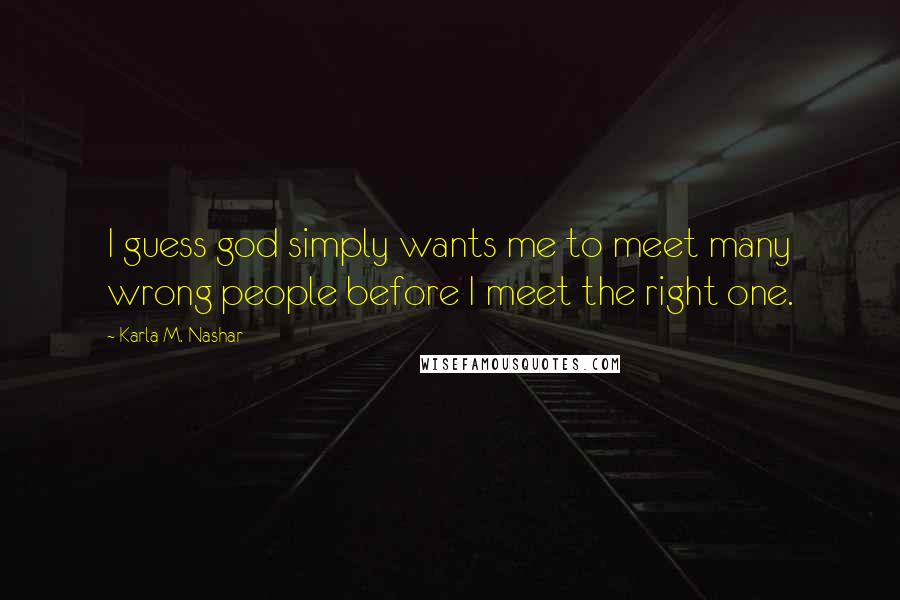 Karla M. Nashar Quotes: I guess god simply wants me to meet many wrong people before I meet the right one.