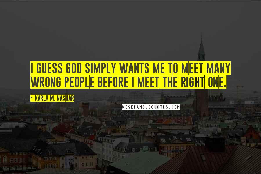 Karla M. Nashar Quotes: I guess god simply wants me to meet many wrong people before I meet the right one.