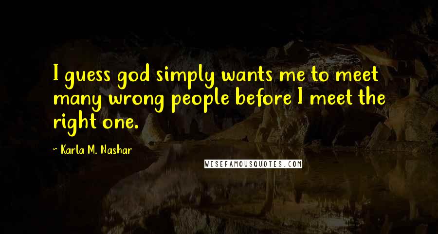 Karla M. Nashar Quotes: I guess god simply wants me to meet many wrong people before I meet the right one.