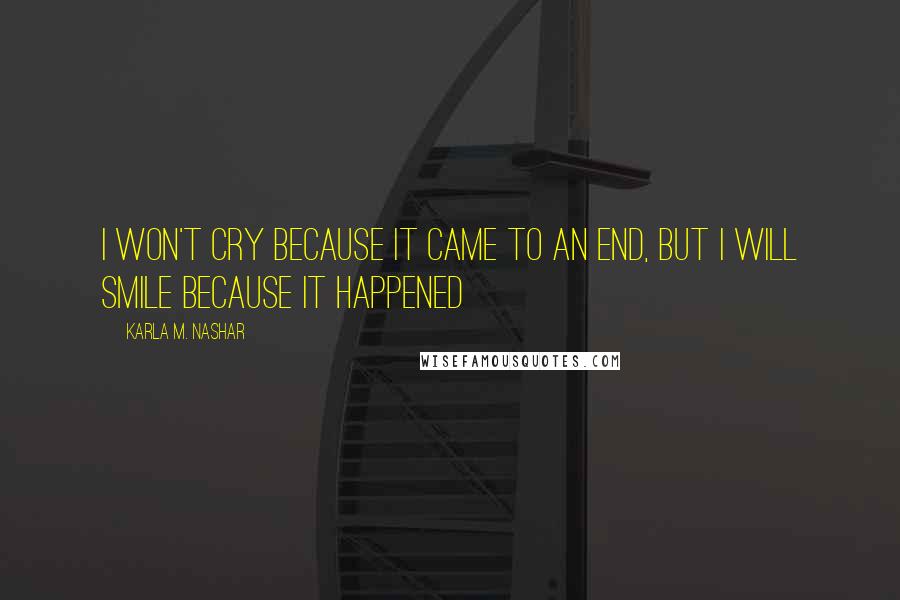 Karla M. Nashar Quotes: I won't cry because it came to an end, but I will smile because it happened