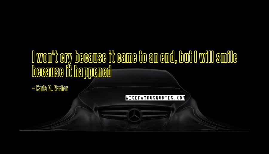 Karla M. Nashar Quotes: I won't cry because it came to an end, but I will smile because it happened