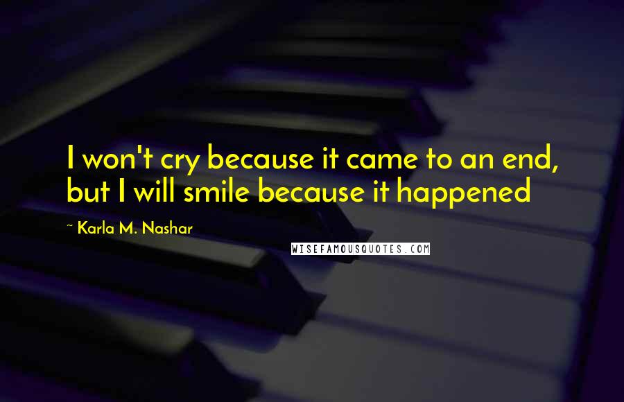 Karla M. Nashar Quotes: I won't cry because it came to an end, but I will smile because it happened