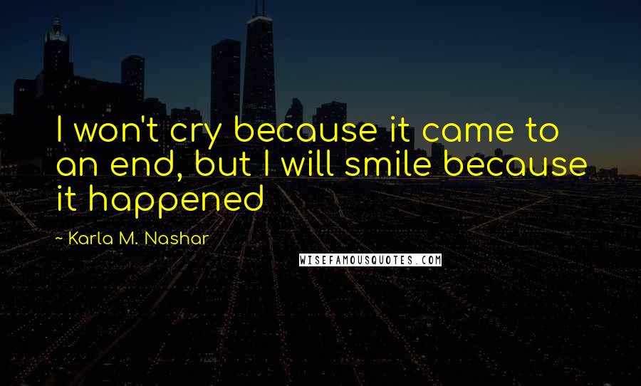 Karla M. Nashar Quotes: I won't cry because it came to an end, but I will smile because it happened