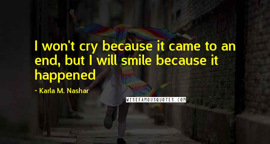 Karla M. Nashar Quotes: I won't cry because it came to an end, but I will smile because it happened