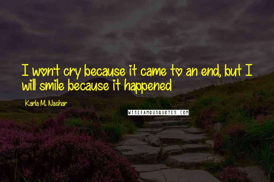 Karla M. Nashar Quotes: I won't cry because it came to an end, but I will smile because it happened