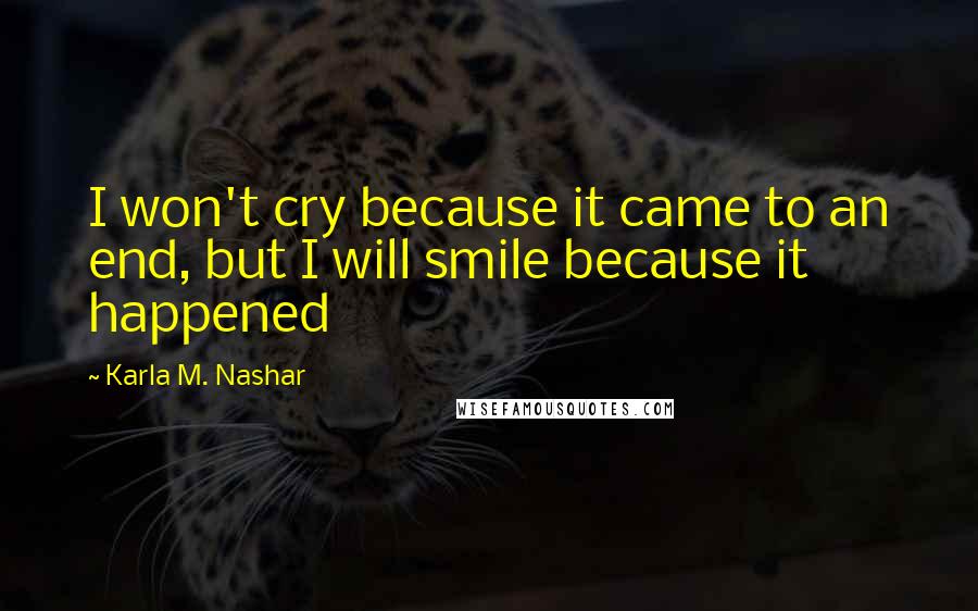 Karla M. Nashar Quotes: I won't cry because it came to an end, but I will smile because it happened
