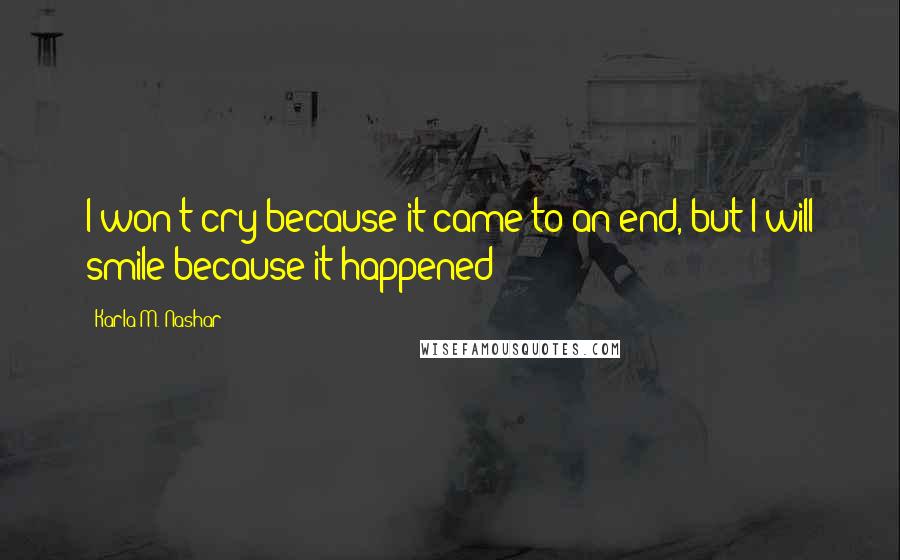 Karla M. Nashar Quotes: I won't cry because it came to an end, but I will smile because it happened