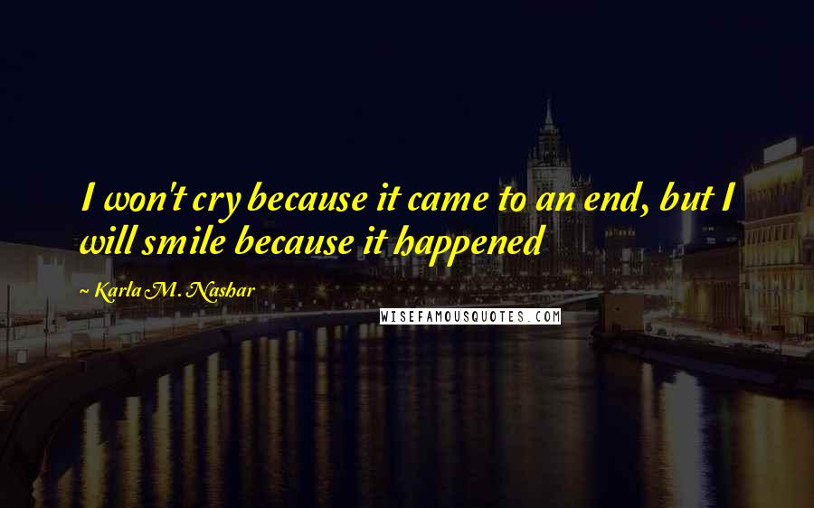 Karla M. Nashar Quotes: I won't cry because it came to an end, but I will smile because it happened