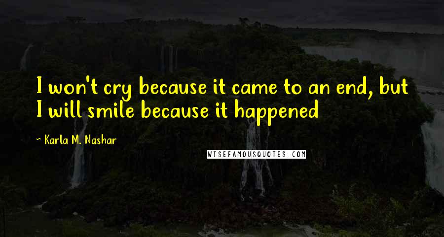 Karla M. Nashar Quotes: I won't cry because it came to an end, but I will smile because it happened