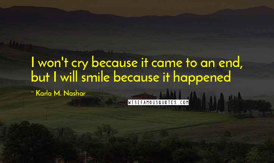 Karla M. Nashar Quotes: I won't cry because it came to an end, but I will smile because it happened