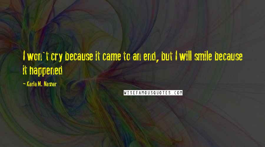 Karla M. Nashar Quotes: I won't cry because it came to an end, but I will smile because it happened