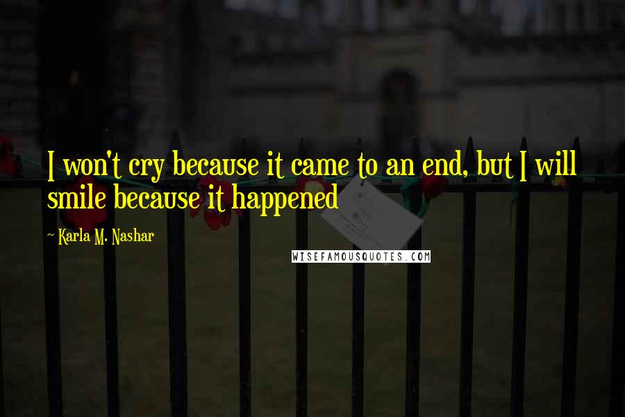 Karla M. Nashar Quotes: I won't cry because it came to an end, but I will smile because it happened