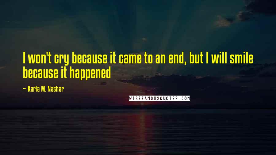 Karla M. Nashar Quotes: I won't cry because it came to an end, but I will smile because it happened