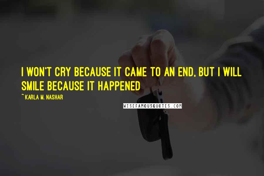 Karla M. Nashar Quotes: I won't cry because it came to an end, but I will smile because it happened