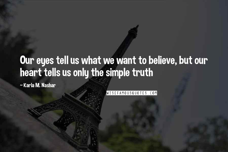 Karla M. Nashar Quotes: Our eyes tell us what we want to believe, but our heart tells us only the simple truth