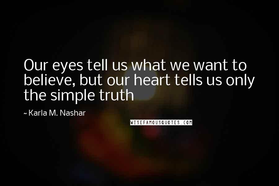 Karla M. Nashar Quotes: Our eyes tell us what we want to believe, but our heart tells us only the simple truth