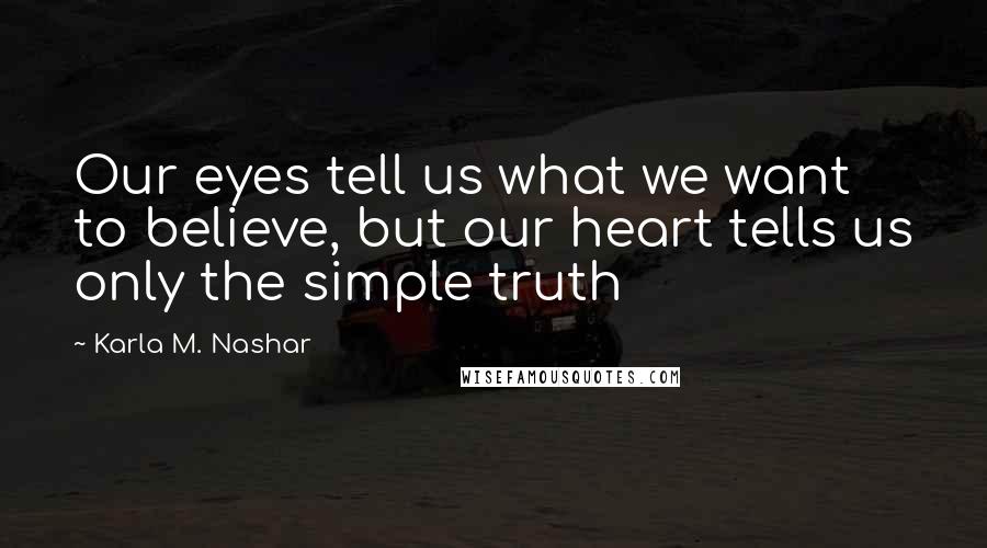 Karla M. Nashar Quotes: Our eyes tell us what we want to believe, but our heart tells us only the simple truth