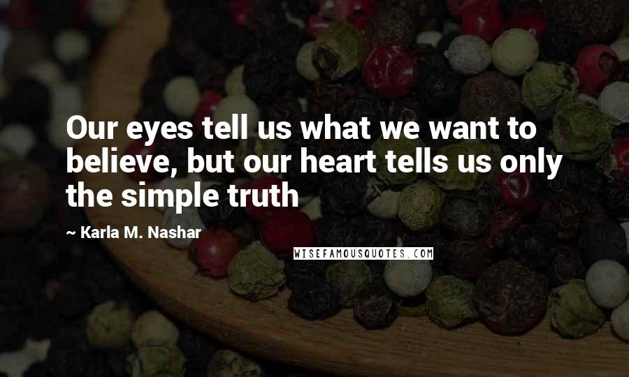 Karla M. Nashar Quotes: Our eyes tell us what we want to believe, but our heart tells us only the simple truth