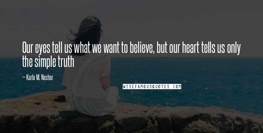 Karla M. Nashar Quotes: Our eyes tell us what we want to believe, but our heart tells us only the simple truth