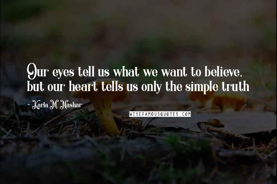 Karla M. Nashar Quotes: Our eyes tell us what we want to believe, but our heart tells us only the simple truth