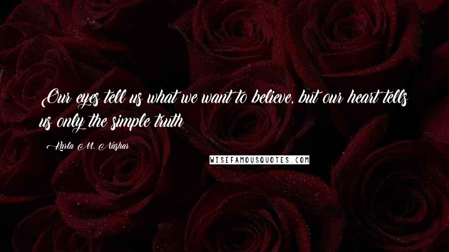 Karla M. Nashar Quotes: Our eyes tell us what we want to believe, but our heart tells us only the simple truth