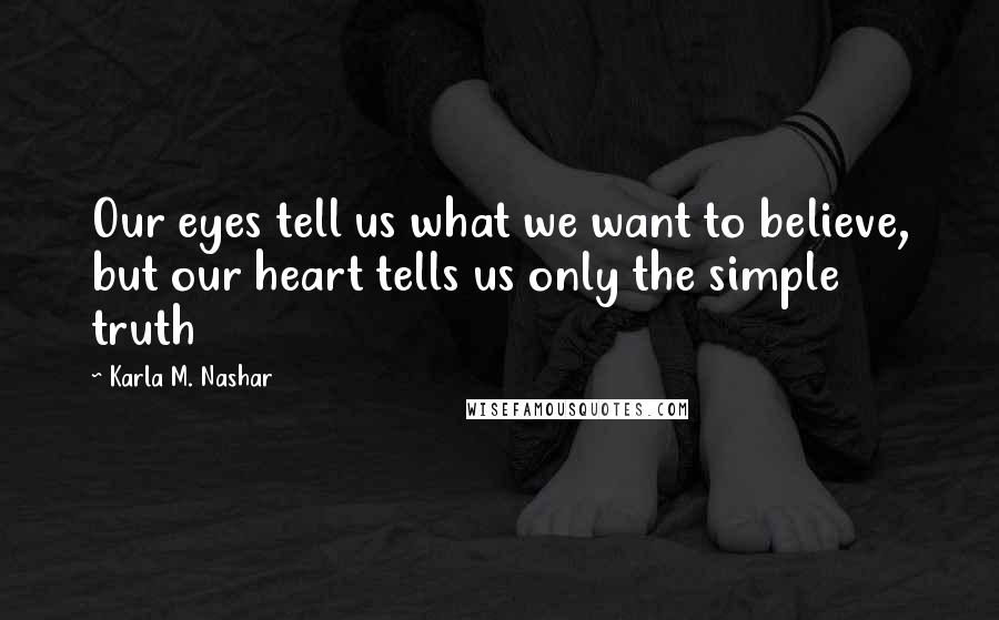 Karla M. Nashar Quotes: Our eyes tell us what we want to believe, but our heart tells us only the simple truth