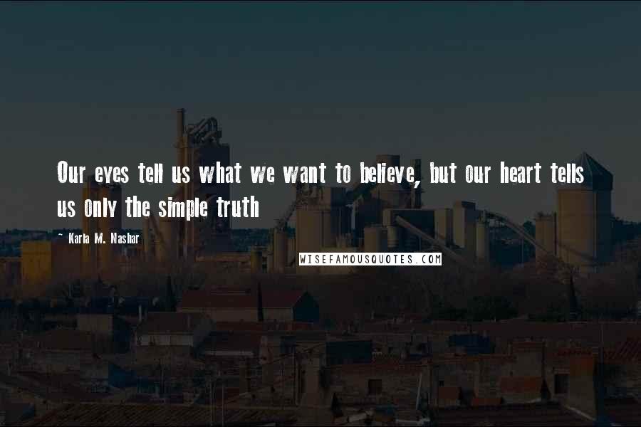 Karla M. Nashar Quotes: Our eyes tell us what we want to believe, but our heart tells us only the simple truth