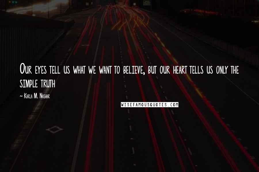 Karla M. Nashar Quotes: Our eyes tell us what we want to believe, but our heart tells us only the simple truth