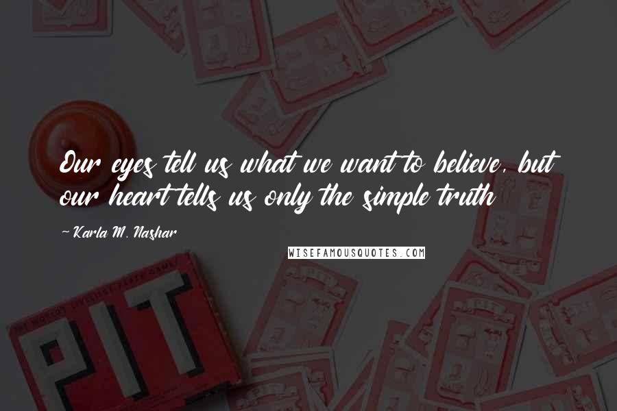 Karla M. Nashar Quotes: Our eyes tell us what we want to believe, but our heart tells us only the simple truth