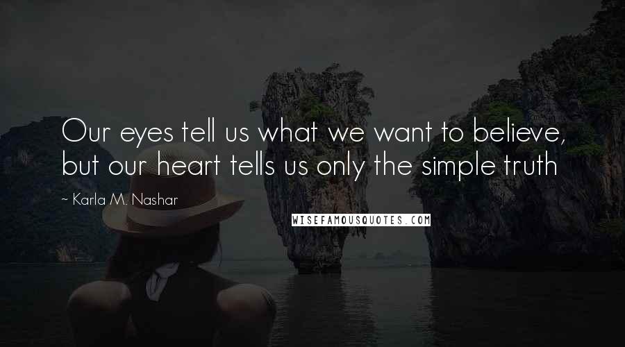 Karla M. Nashar Quotes: Our eyes tell us what we want to believe, but our heart tells us only the simple truth