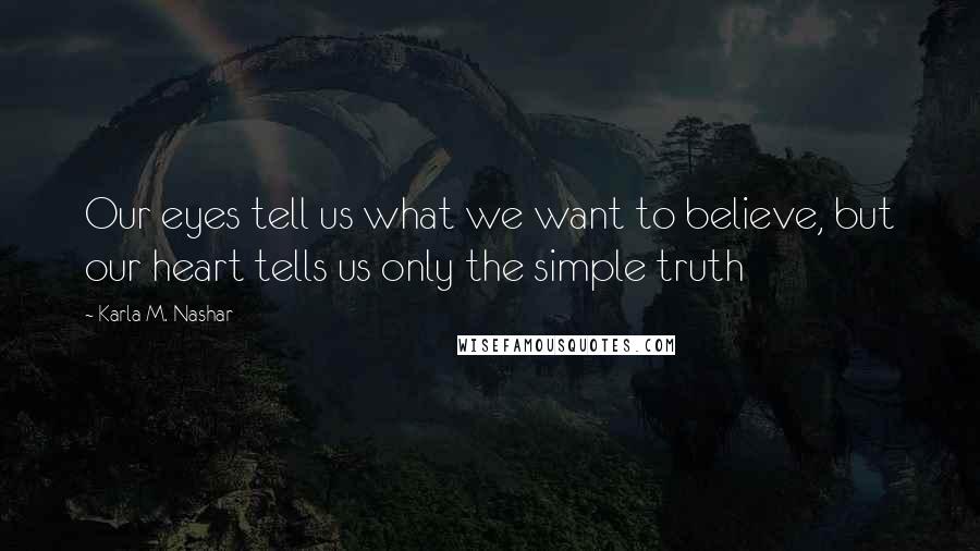 Karla M. Nashar Quotes: Our eyes tell us what we want to believe, but our heart tells us only the simple truth