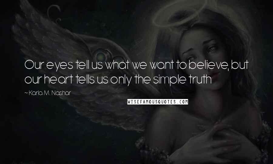 Karla M. Nashar Quotes: Our eyes tell us what we want to believe, but our heart tells us only the simple truth