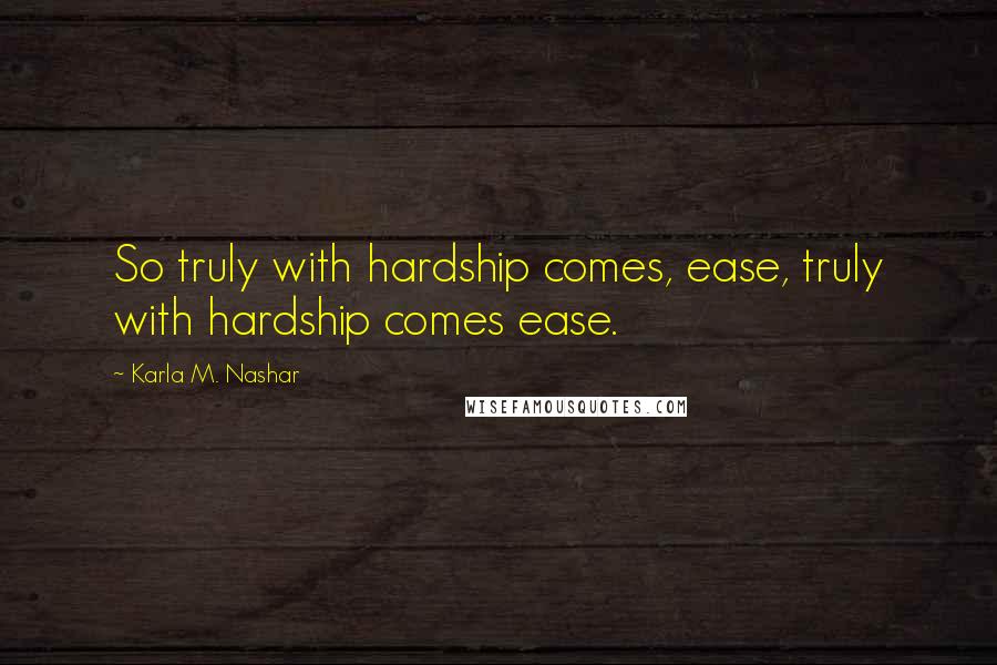Karla M. Nashar Quotes: So truly with hardship comes, ease, truly with hardship comes ease.