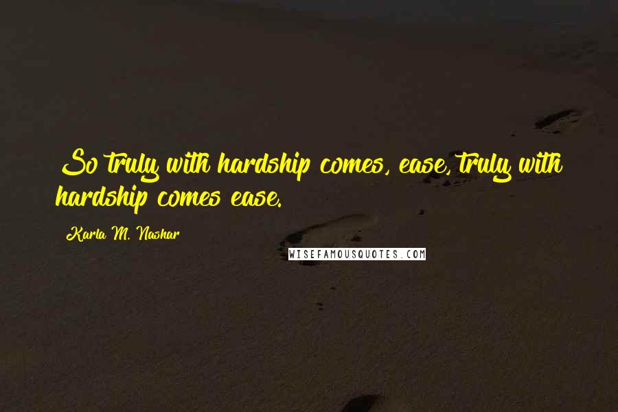 Karla M. Nashar Quotes: So truly with hardship comes, ease, truly with hardship comes ease.