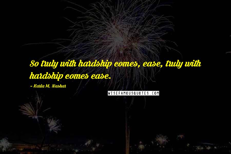 Karla M. Nashar Quotes: So truly with hardship comes, ease, truly with hardship comes ease.