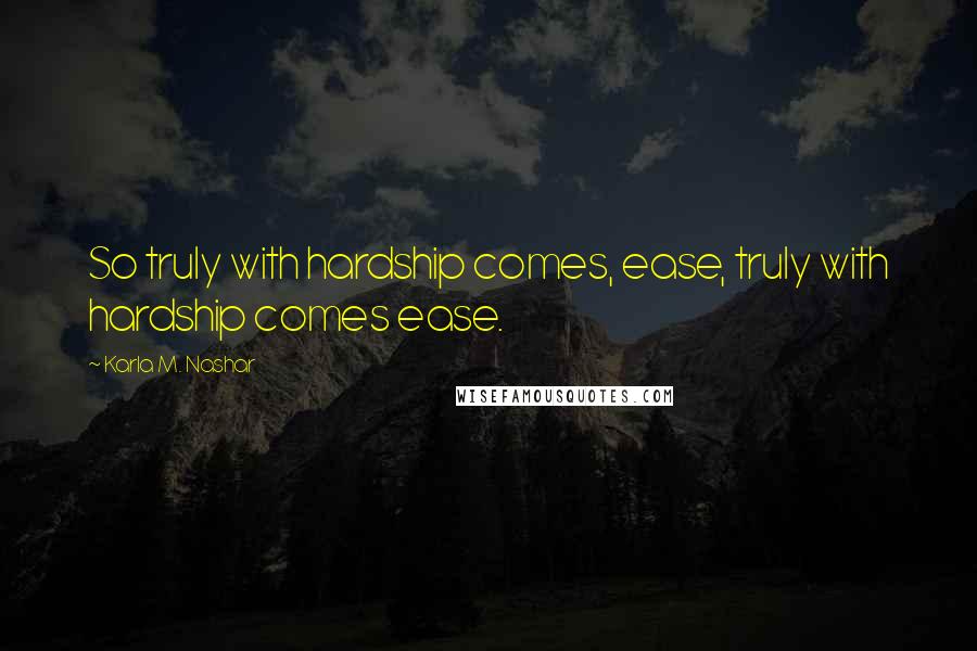 Karla M. Nashar Quotes: So truly with hardship comes, ease, truly with hardship comes ease.