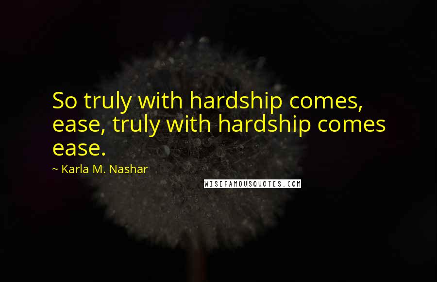 Karla M. Nashar Quotes: So truly with hardship comes, ease, truly with hardship comes ease.
