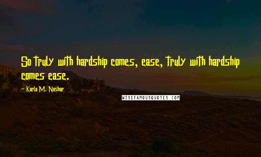 Karla M. Nashar Quotes: So truly with hardship comes, ease, truly with hardship comes ease.