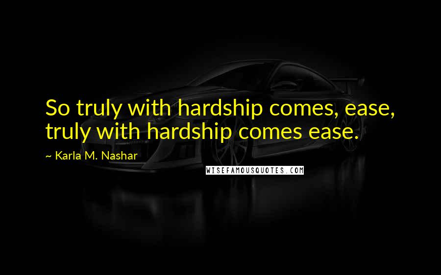 Karla M. Nashar Quotes: So truly with hardship comes, ease, truly with hardship comes ease.