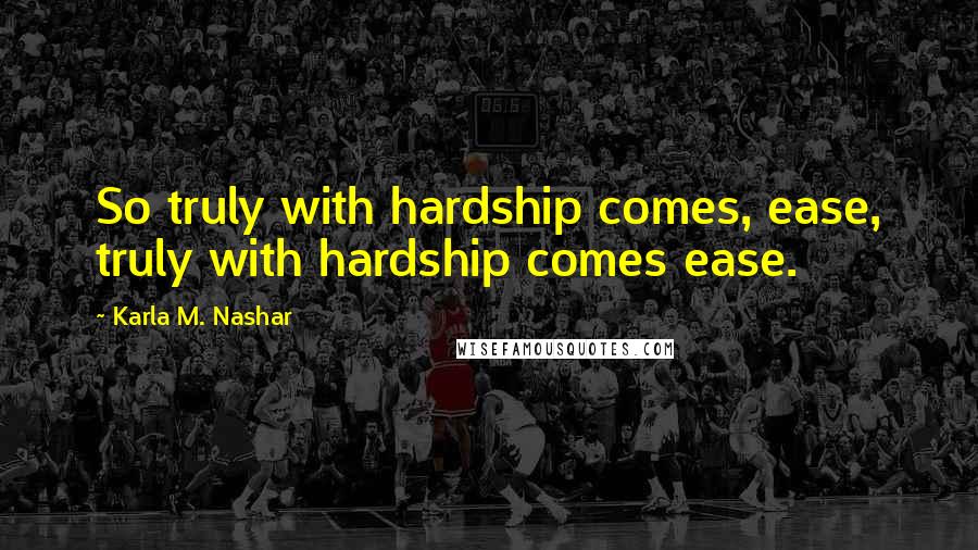 Karla M. Nashar Quotes: So truly with hardship comes, ease, truly with hardship comes ease.