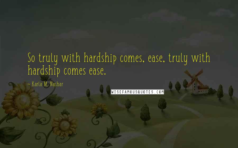 Karla M. Nashar Quotes: So truly with hardship comes, ease, truly with hardship comes ease.