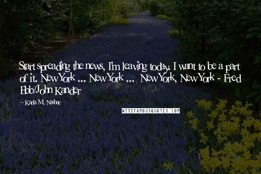 Karla M. Nashar Quotes: Start spreading the news, I'm leaving today. I want to be a part of it. New York ... New York ... New York, New York - Fred Ebb/John Kander
