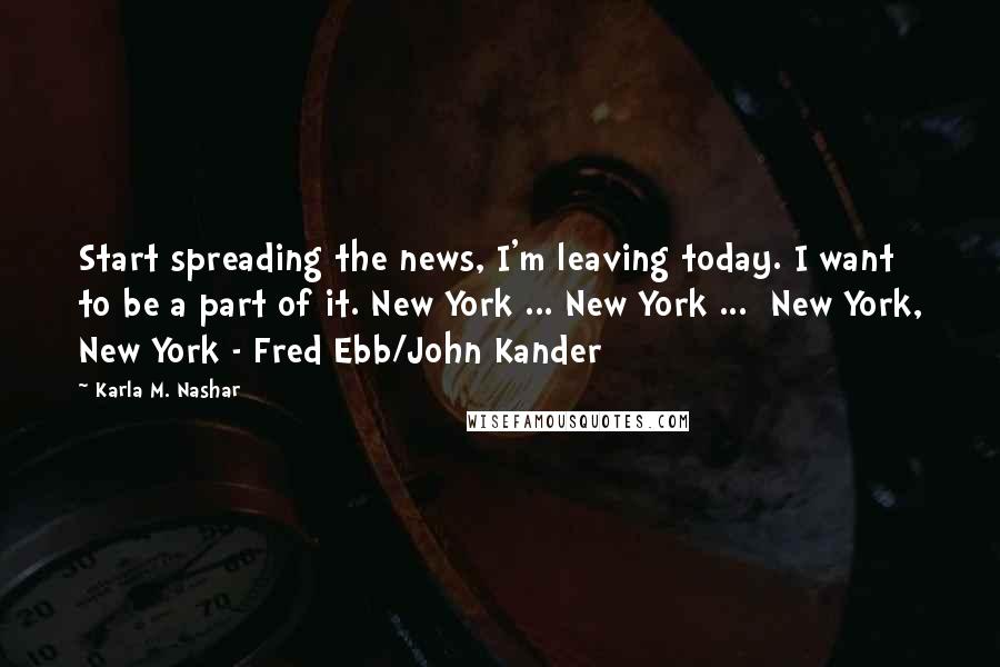 Karla M. Nashar Quotes: Start spreading the news, I'm leaving today. I want to be a part of it. New York ... New York ... New York, New York - Fred Ebb/John Kander