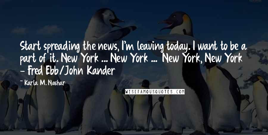 Karla M. Nashar Quotes: Start spreading the news, I'm leaving today. I want to be a part of it. New York ... New York ... New York, New York - Fred Ebb/John Kander