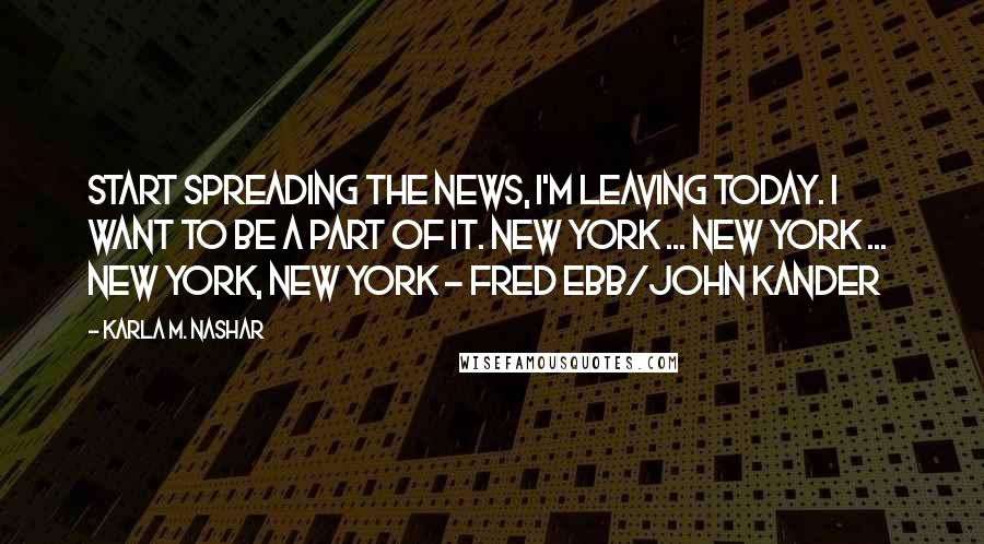 Karla M. Nashar Quotes: Start spreading the news, I'm leaving today. I want to be a part of it. New York ... New York ... New York, New York - Fred Ebb/John Kander