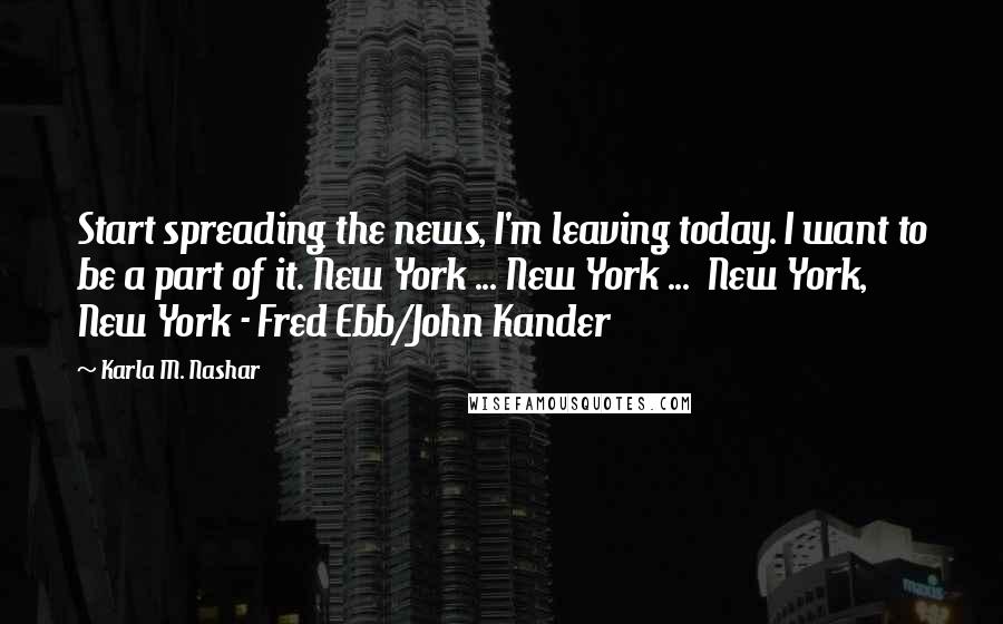 Karla M. Nashar Quotes: Start spreading the news, I'm leaving today. I want to be a part of it. New York ... New York ... New York, New York - Fred Ebb/John Kander